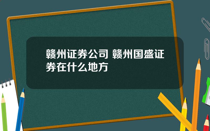 赣州证券公司 赣州国盛证券在什么地方